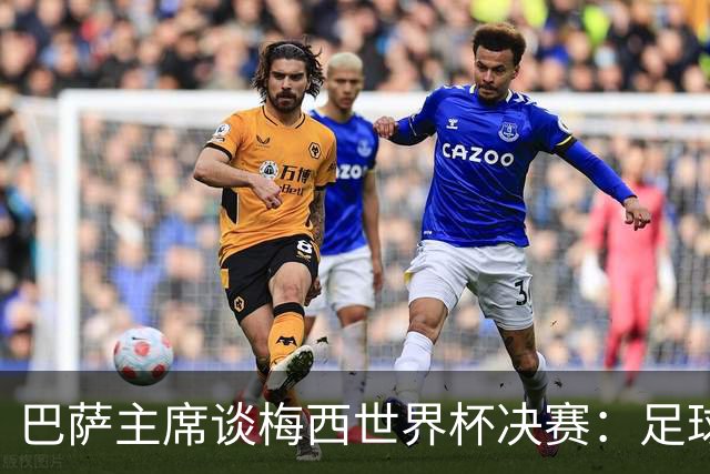 巴萨主席谈梅西世界杯决赛：足球是周期，现在到亚马尔接班了
