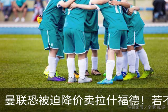 曼联恐被迫降价卖拉什福德！若不能转会巴萨，其将第一时间归队享顶薪